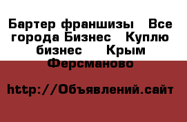 Бартер франшизы - Все города Бизнес » Куплю бизнес   . Крым,Ферсманово